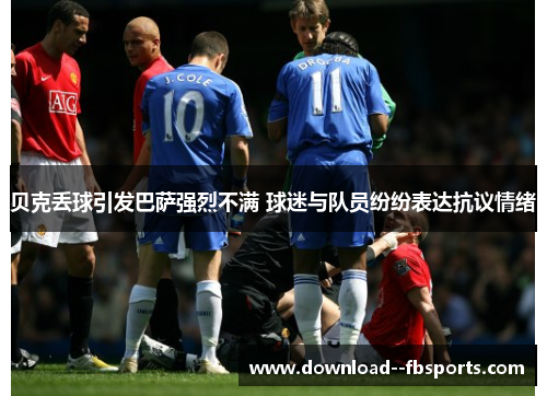 贝克丢球引发巴萨强烈不满 球迷与队员纷纷表达抗议情绪