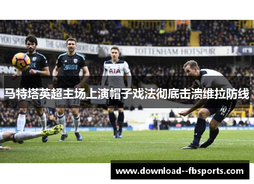 马特塔英超主场上演帽子戏法彻底击溃维拉防线