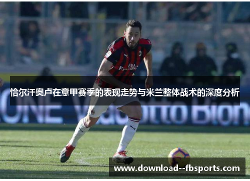 恰尔汗奥卢在意甲赛季的表现走势与米兰整体战术的深度分析