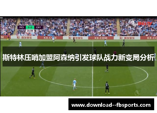 斯特林压哨加盟阿森纳引发球队战力新变局分析 斯特林压哨加盟阿森纳引发球队战力新变局分析