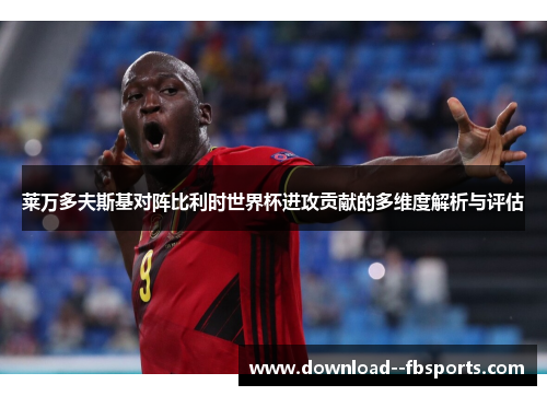 莱万多夫斯基对阵比利时世界杯进攻贡献的多维度解析与评估