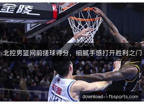 北控男篮网前搓球得分，细腻手感打开胜利之门