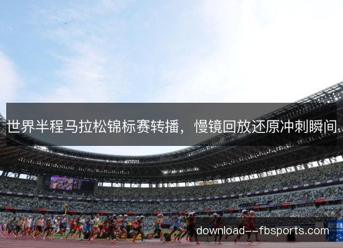 世界半程马拉松锦标赛转播，慢镜回放还原冲刺瞬间