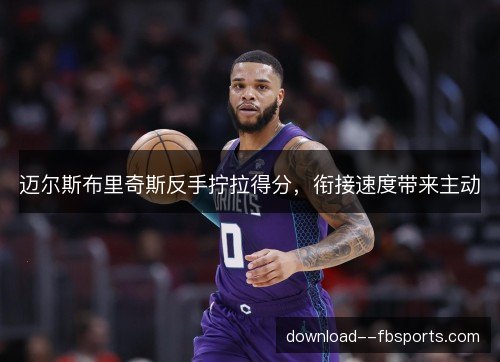 迈尔斯布里奇斯反手拧拉得分，衔接速度带来主动