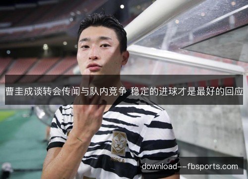 曹圭成谈转会传闻与队内竞争 稳定的进球才是最好的回应